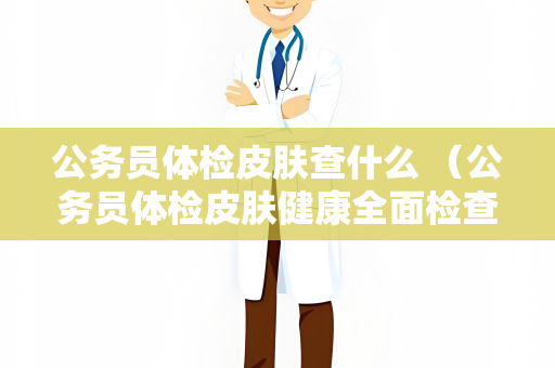 公务员体检皮肤查什么 （公务员体检皮肤健康全面检查）