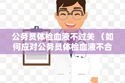 公务员体检血液不过关 （如何应对公务员体检血液不合格）