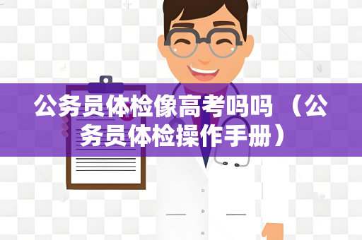 公务员体检像高考吗吗 （公务员体检操作手册）