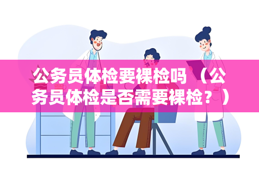 公务员体检要裸检吗 （公务员体检是否需要裸检？）