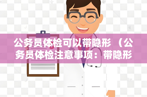 公务员体检可以带隐形 （公务员体检注意事项：带隐形眼镜需注意）