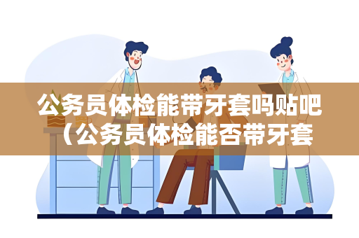 公务员体检能带牙套吗贴吧 （公务员体检能否带牙套？）