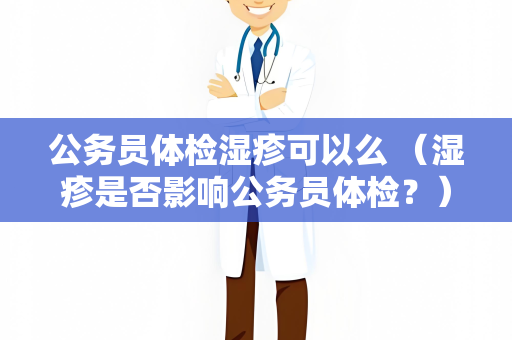 公务员体检湿疹可以么 （湿疹是否影响公务员体检？）