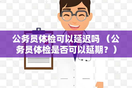 公务员体检可以延迟吗 （公务员体检是否可以延期？）