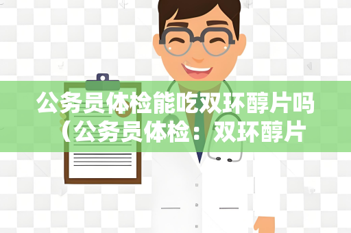 公务员体检能吃双环醇片吗 （公务员体检：双环醇片是否适用？）