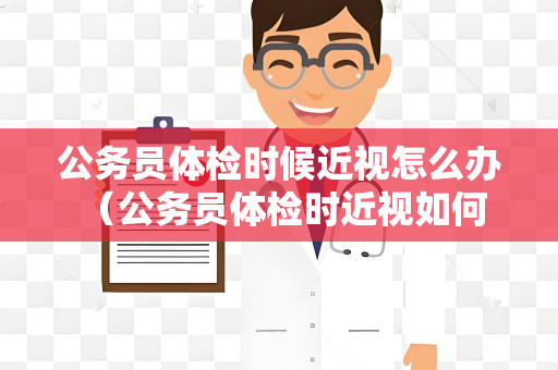 公务员体检时候近视怎么办 （公务员体检时近视如何应对）