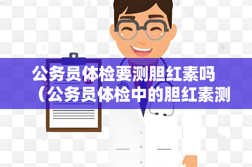 公务员体检要测胆红素吗 （公务员体检中的胆红素测量意义重大）