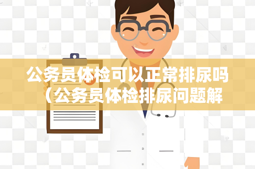 公务员体检可以正常排尿吗 （公务员体检排尿问题解析）