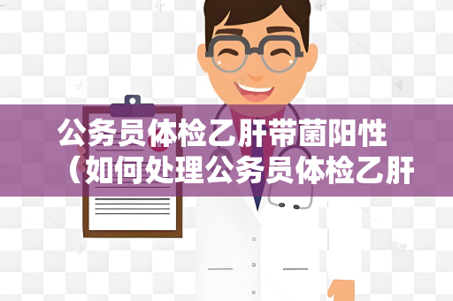 公务员体检乙肝带菌阳性 （如何处理公务员体检乙肝带菌阳性情）