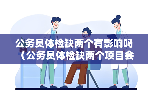 公务员体检缺两个有影响吗 （公务员体检缺两个项目会对录用产生影响）