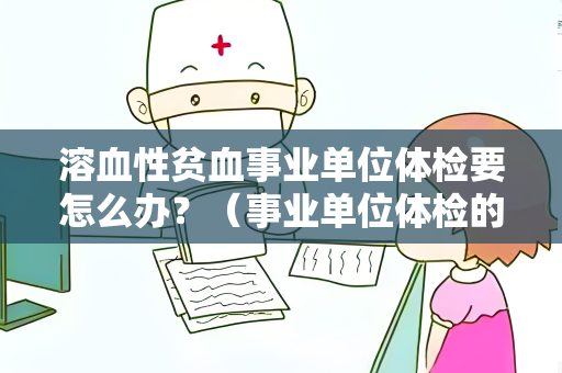 溶血性贫血事业单位体检要怎么办？（事业单位体检的应对策略）