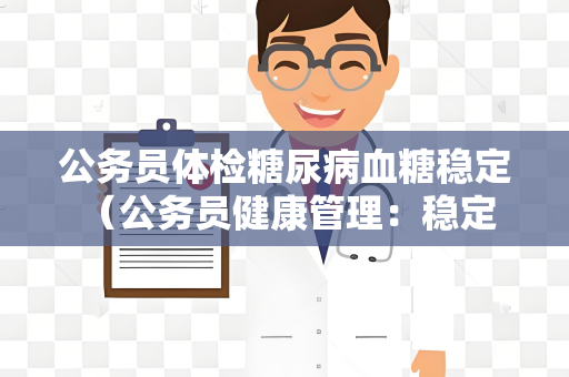 公务员体检糖尿病血糖稳定 （公务员健康管理：稳定血糖，保）