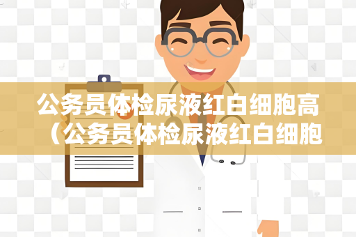 公务员体检尿液红白细胞高 （公务员体检尿液红白细胞高的原）