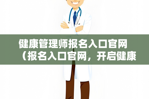 健康管理师报名入口官网 （报名入口官网，开启健康管理师之路）