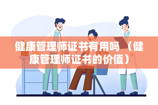 健康管理师证书有用吗 （健康管理师证书的价值）